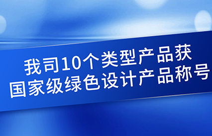 我司10個類型產(chǎn)品獲國家級綠色設(shè)計產(chǎn)品稱號